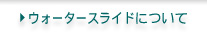 ウォータースライドについて